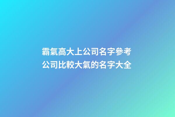 霸氣高大上公司名字參考 公司比較大氣的名字大全-第1張-公司起名-玄機(jī)派